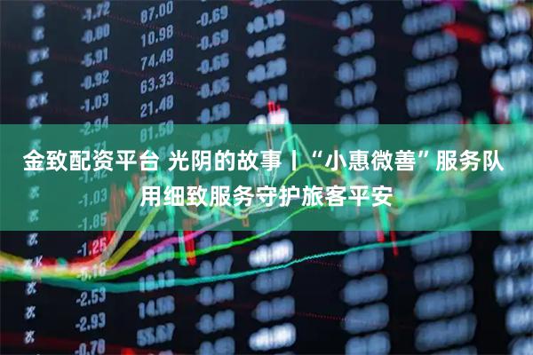 金致配资平台 光阴的故事丨“小惠微善”服务队 用细致服务守护旅客平安