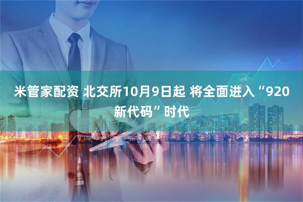 米管家配资 北交所10月9日起 将全面进入“920新代码”时代