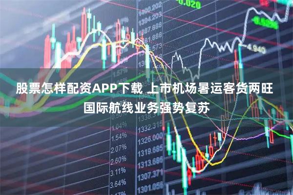 股票怎样配资APP下载 上市机场暑运客货两旺 国际航线业务强势复苏