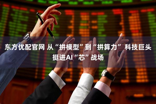 东方优配官网 从“拼模型”到“拼算力” 科技巨头挺进AI“芯”战场