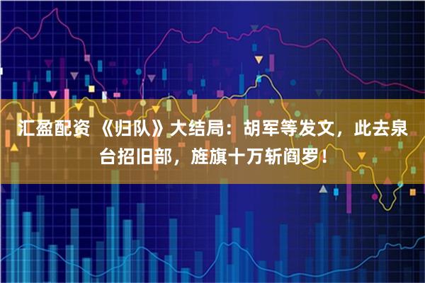 汇盈配资 《归队》大结局：胡军等发文，此去泉台招旧部，旌旗十万斩阎罗！