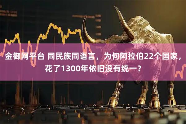 金御网平台 同民族同语言，为何阿拉伯22个国家，花了1300年依旧没有统一？