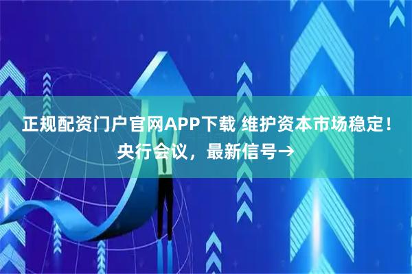 正规配资门户官网APP下载 维护资本市场稳定！央行会议，最新信号→