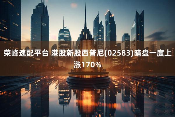 荣峰速配平台 港股新股西普尼(02583)暗盘一度上涨170%