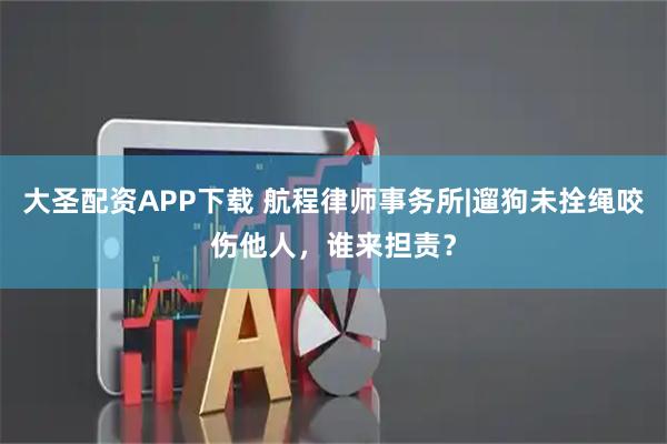 大圣配资APP下载 航程律师事务所|遛狗未拴绳咬伤他人，谁来担责？