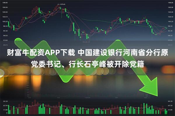 财富牛配资APP下载 中国建设银行河南省分行原党委书记、行长石亭峰被开除党籍