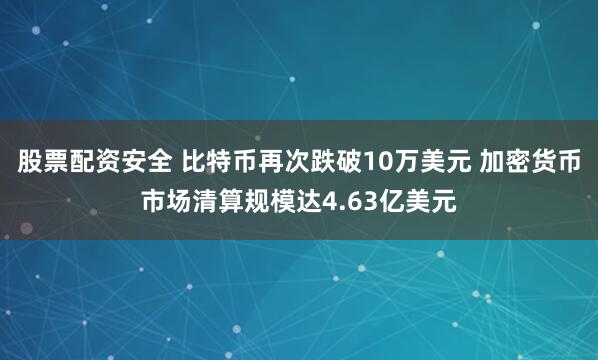 股票配资安全 比特币再次跌破10万美元 加密货币市场清算规模达4.63亿美元