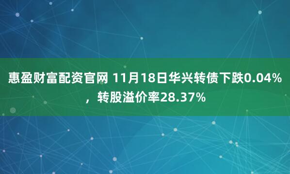 惠盈财富配资官网 11月18日华兴转债下跌0.04%，转股溢价率28.37%