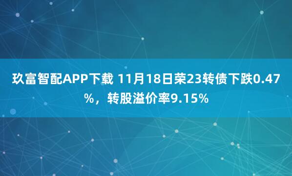 玖富智配APP下载 11月18日荣23转债下跌0.47%，转股溢价率9.15%