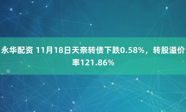 永华配资 11月18日天奈转债下跌0.58%，转股溢价率121.86%