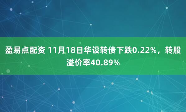 盈易点配资 11月18日华设转债下跌0.22%，转股溢价率40.89%