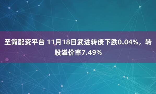 至简配资平台 11月18日武进转债下跌0.04%，转股溢价率7.49%