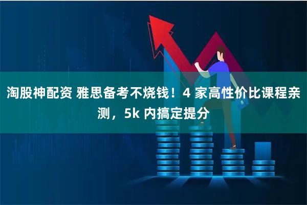 淘股神配资 雅思备考不烧钱！4 家高性价比课程亲测，5k 内搞定提分