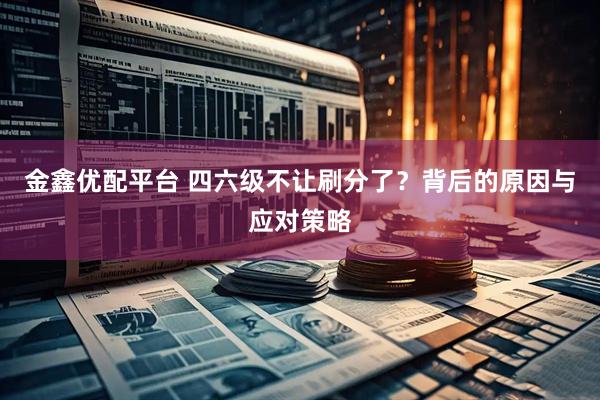 金鑫优配平台 四六级不让刷分了？背后的原因与应对策略
