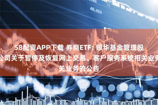 58配资APP下载 券商ETF: 银华基金管理股份有限公司关于暂停及恢复网上交易、客户服务系统相关业务的公告
