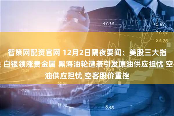 智策网配资官网 12月2日隔夜要闻：美股三大指数集体收跌 白银领涨贵金属 黑海油轮遭袭引发原油供应担忧 空客股价重挫