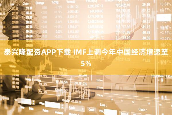 泰兴隆配资APP下载 IMF上调今年中国经济增速至5%