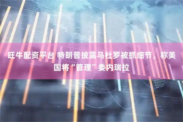 旺牛配资平台 特朗普披露马杜罗被抓细节，称美国将“管理”委内瑞拉