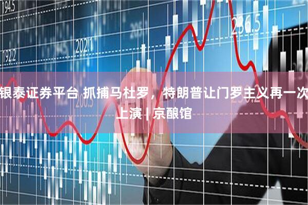 银泰证券平台 抓捕马杜罗，特朗普让门罗主义再一次上演 | 京酿馆