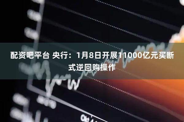 配资吧平台 央行：1月8日开展11000亿元买断式逆回购操作