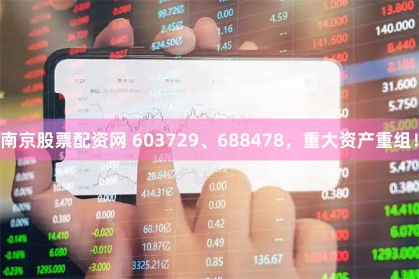南京股票配资网 603729、688478，重大资产重组！