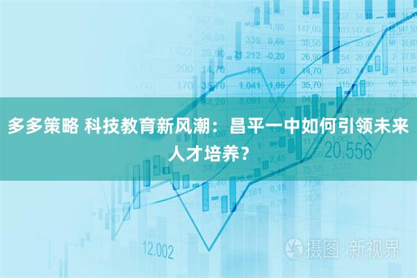 多多策略 科技教育新风潮：昌平一中如何引领未来人才培养？