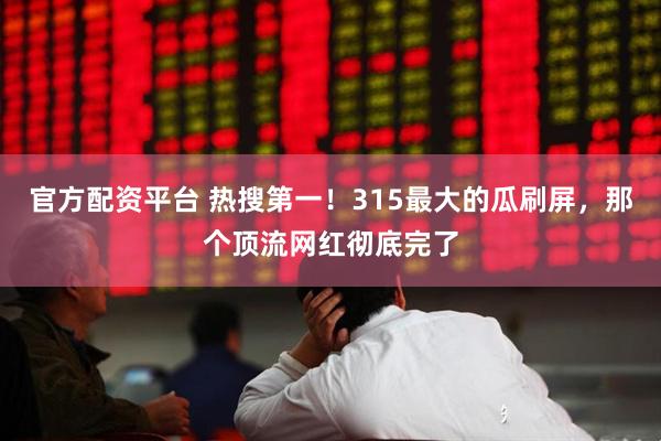 官方配资平台 热搜第一！315最大的瓜刷屏，那个顶流网红彻底完了