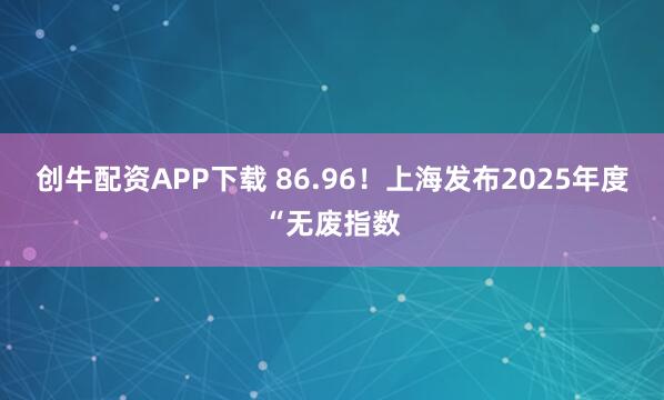 创牛配资APP下载 86.96！上海发布2025年度“无废指数